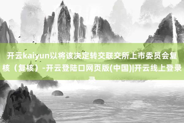 开云kaiyun以将该决定转交联交所上市委员会复核（复核）-开云登陆口网页版(中国)|开云线上登录