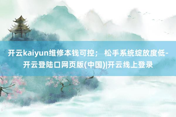 开云kaiyun维修本钱可控； 松手系统绽放度低-开云登陆口网页版(中国)|开云线上登录