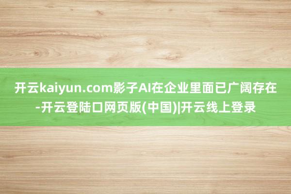 开云kaiyun.com影子AI在企业里面已广阔存在-开云登陆口网页版(中国)|开云线上登录