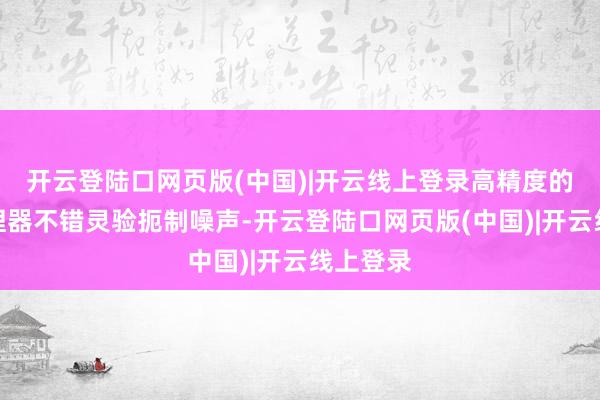 开云登陆口网页版(中国)|开云线上登录高精度的信号处理器不错灵验扼制噪声-开云登陆口网页版(中国)|开云线上登录