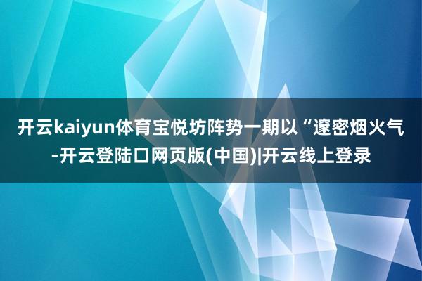开云kaiyun体育宝悦坊阵势一期以“邃密烟火气-开云登陆口网页版(中国)|开云线上登录