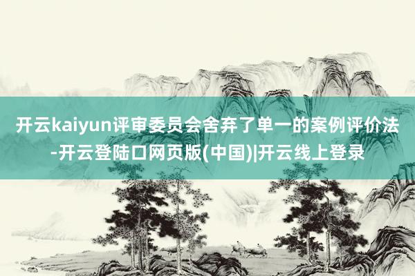 开云kaiyun评审委员会舍弃了单一的案例评价法-开云登陆口网页版(中国)|开云线上登录