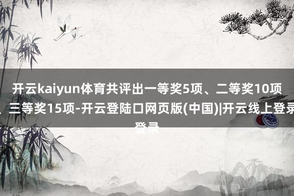 开云kaiyun体育共评出一等奖5项、二等奖10项、三等奖15项-开云登陆口网页版(中国)|开云线上登录
