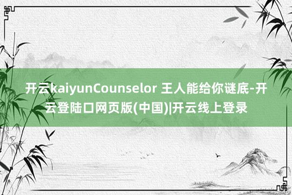 开云kaiyunCounselor 王人能给你谜底-开云登陆口网页版(中国)|开云线上登录