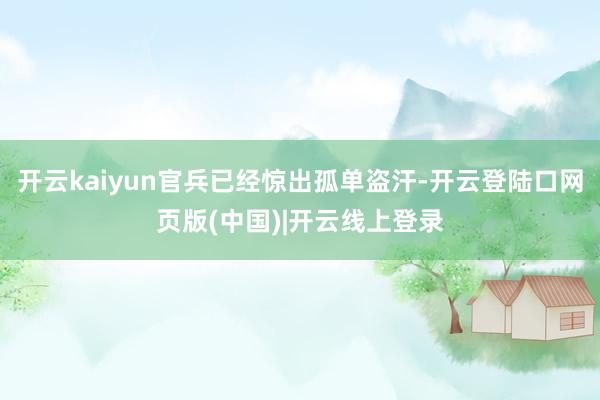 开云kaiyun官兵已经惊出孤单盗汗-开云登陆口网页版(中国)|开云线上登录