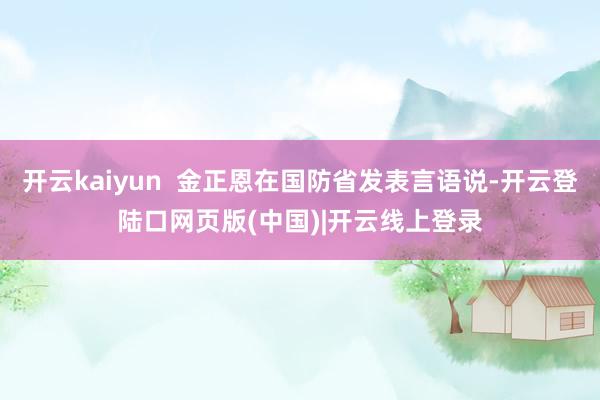 开云kaiyun  金正恩在国防省发表言语说-开云登陆口网页版(中国)|开云线上登录